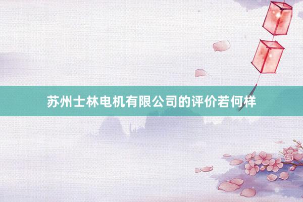 苏州士林电机有限公司的评价若何样