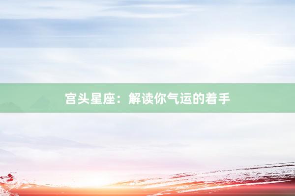 宫头星座：解读你气运的着手
