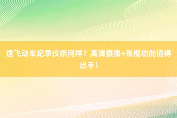 逸飞动车纪录仪奈何样？高清摄像+夜视功能值得出手！
