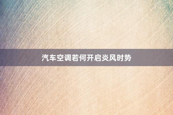 汽车空调若何开启炎风时势