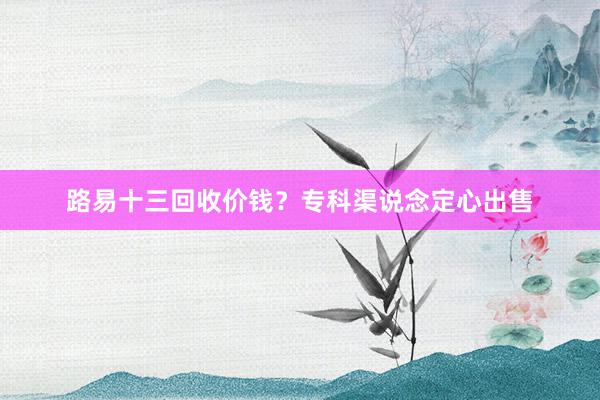 路易十三回收价钱？专科渠说念定心出售