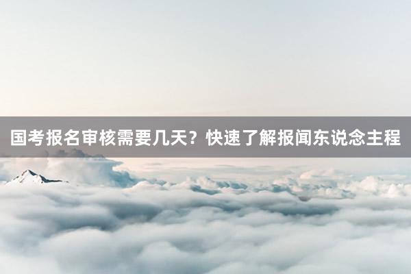 国考报名审核需要几天？快速了解报闻东说念主程