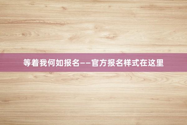 等着我何如报名——官方报名样式在这里