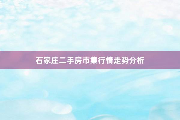 石家庄二手房市集行情走势分析