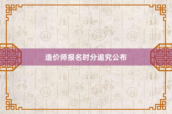 造价师报名时分追究公布