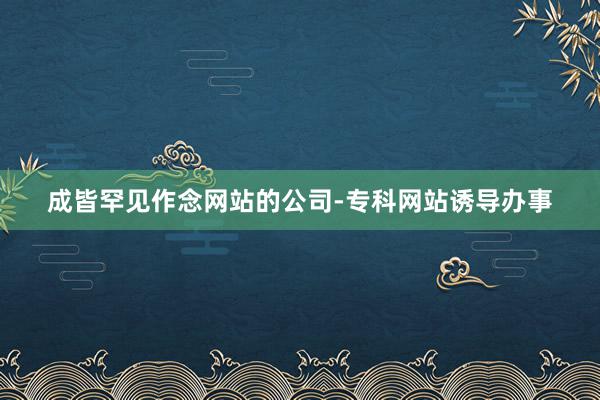 成皆罕见作念网站的公司-专科网站诱导办事