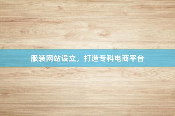 服装网站设立，打造专科电商平台