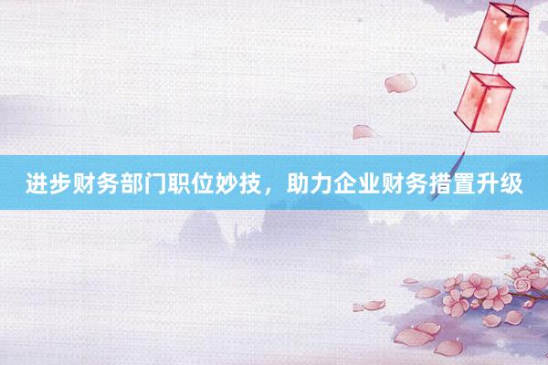 进步财务部门职位妙技，助力企业财务措置升级