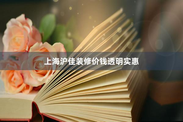 上海沪佳装修价钱透明实惠
