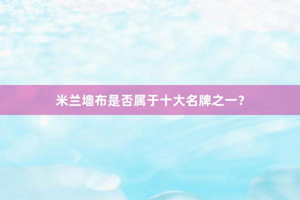 米兰墙布是否属于十大名牌之一？