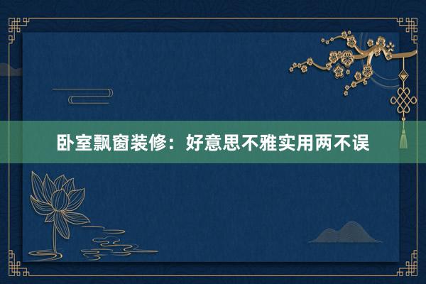 卧室飘窗装修：好意思不雅实用两不误