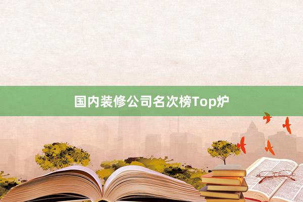 国内装修公司名次榜Top炉