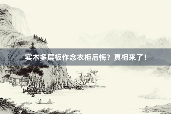 实木多层板作念衣柜后悔？真相来了！