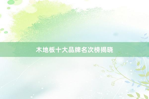 木地板十大品牌名次榜揭晓