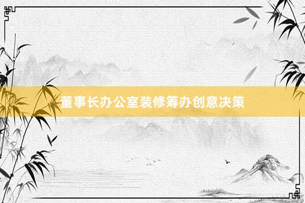董事长办公室装修筹办创意决策