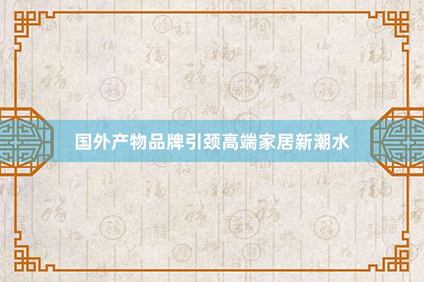 国外产物品牌引颈高端家居新潮水