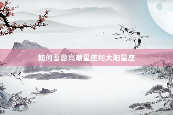 如何蓄意高潮星座和太阳星座