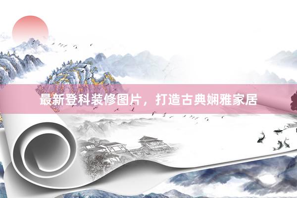 最新登科装修图片，打造古典娴雅家居