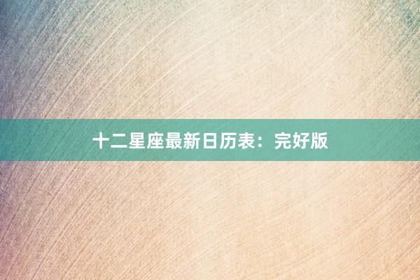 十二星座最新日历表：完好版