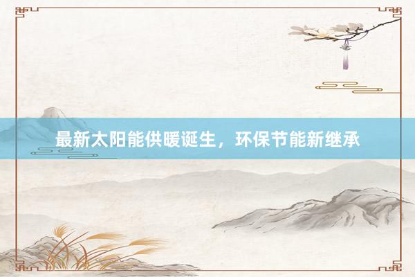最新太阳能供暖诞生，环保节能新继承