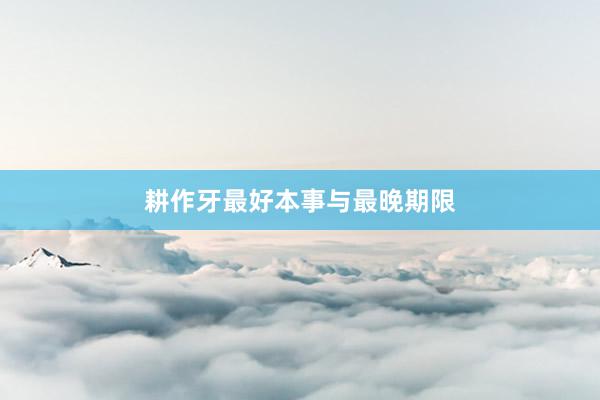 耕作牙最好本事与最晚期限
