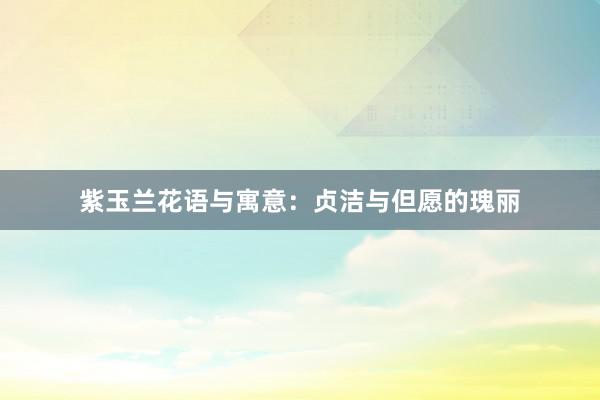 紫玉兰花语与寓意：贞洁与但愿的瑰丽