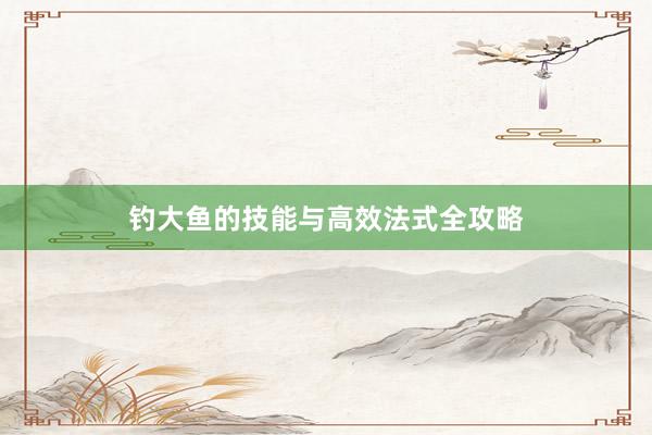 钓大鱼的技能与高效法式全攻略