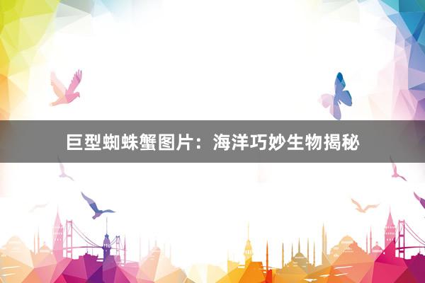 巨型蜘蛛蟹图片：海洋巧妙生物揭秘